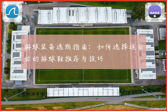 排球装备选购指南：如何选择适合你的排球鞋推荐与技巧