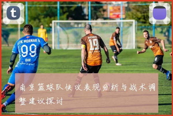 南京篮球队快攻表现分析与战术调整建议探讨