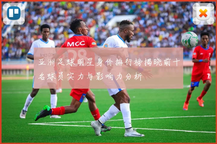 亚洲足球明星身价排行榜揭晓前十名球员实力与影响力分析