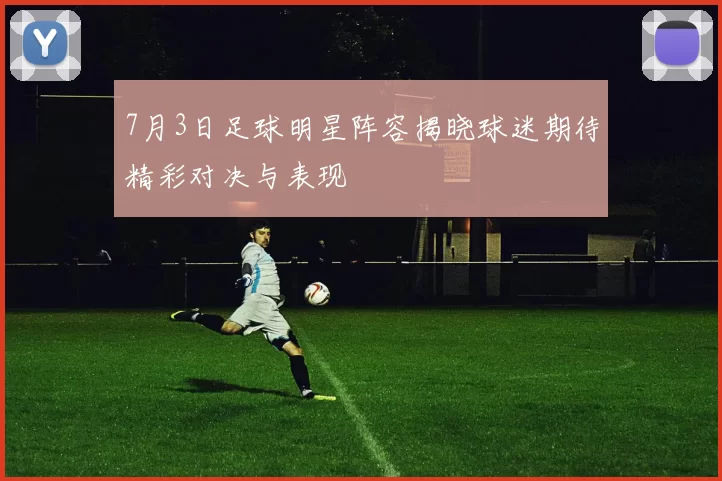 7月3日足球明星阵容揭晓球迷期待精彩对决与表现