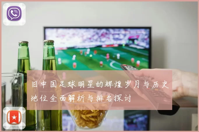 旧中国足球明星的辉煌岁月与历史地位全面解析与排名探讨