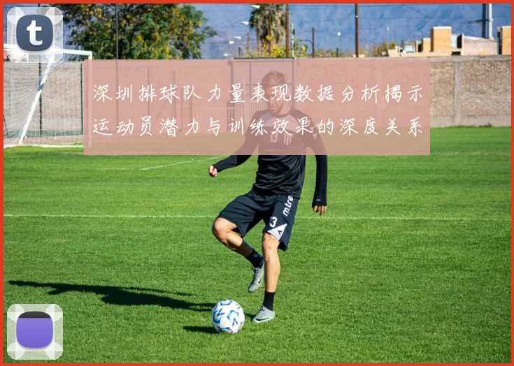 深圳排球队力量表现数据分析揭示运动员潜力与训练效果的深度关系