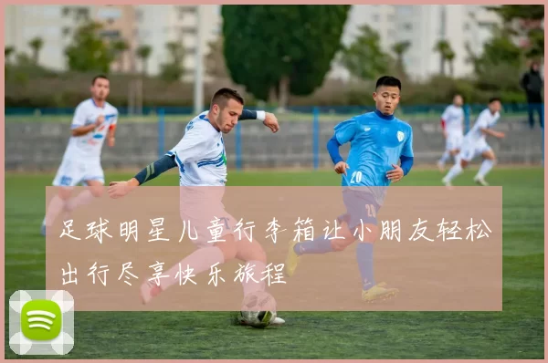 足球明星儿童行李箱让小朋友轻松出行尽享快乐旅程