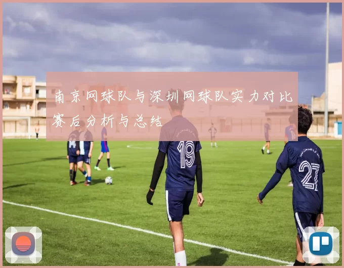 南京网球队与深圳网球队实力对比赛后分析与总结