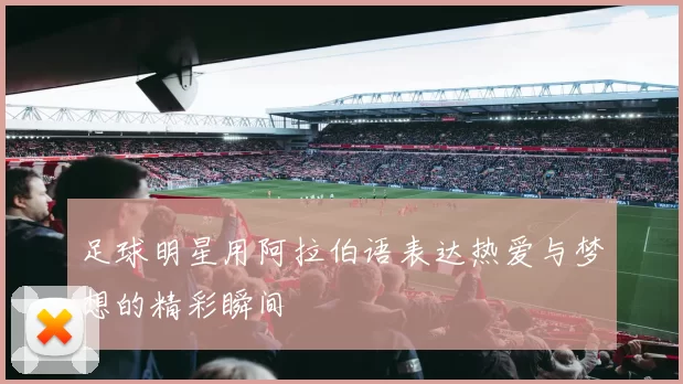 足球明星用阿拉伯语表达热爱与梦想的精彩瞬间