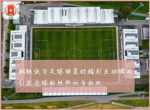 钢铁侠与足球明星的精彩互动瞬间引发全球粉丝热议与狂欢