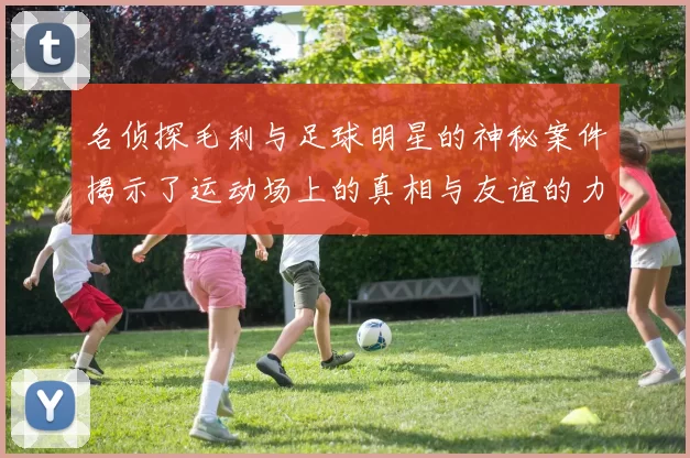 名侦探毛利与足球明星的神秘案件揭示了运动场上的真相与友谊的力量